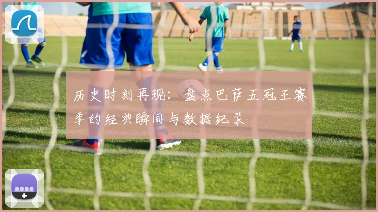 历史时刻再现：盘点巴萨五冠王赛季的经典瞬间与数据纪录
