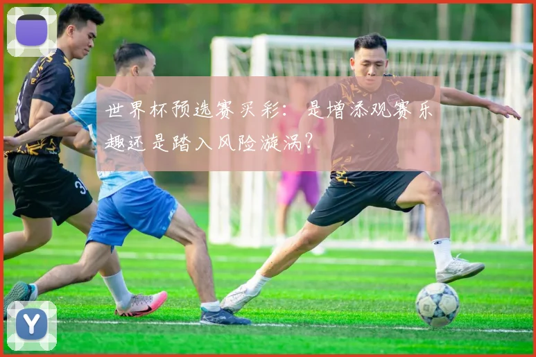 世界杯预选赛买彩：是增添观赛乐趣还是踏入风险漩涡？