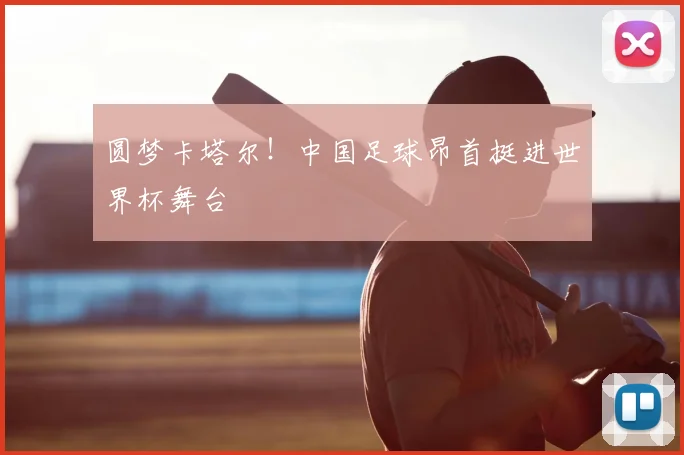 圆梦卡塔尔！中国足球昂首挺进世界杯舞台
