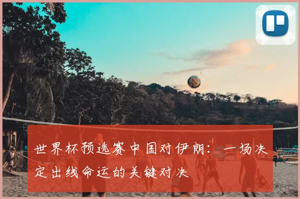 世界杯预选赛中国对伊朗：一场决定出线命运的关键对决