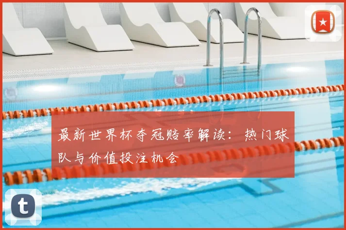 最新世界杯夺冠赔率解读：热门球队与价值投注机会
