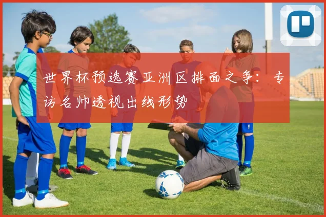 世界杯预选赛亚洲区排面之争：专访名帅透视出线形势