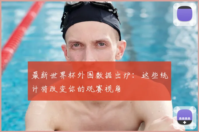 最新世界杯外围数据出炉：这些统计将改变你的观赛视角